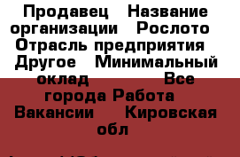 Продавец › Название организации ­ Рослото › Отрасль предприятия ­ Другое › Минимальный оклад ­ 12 000 - Все города Работа » Вакансии   . Кировская обл.